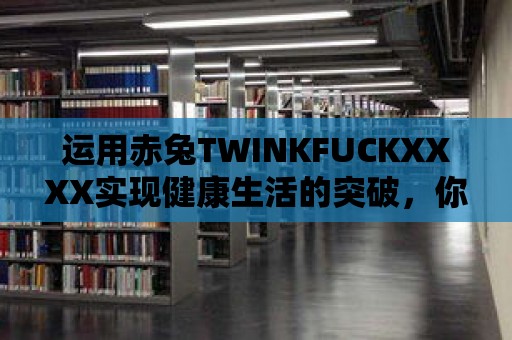 運用赤兔TWINKFUCKXXXX實現健康生活的突破，你準備好了嗎？