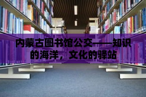 內蒙古圖書館公交——知識的海洋，文化的驛站