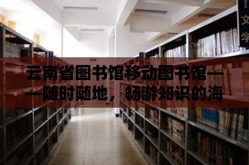 云南省圖書館移動圖書館——隨時隨地，暢游知識的海洋