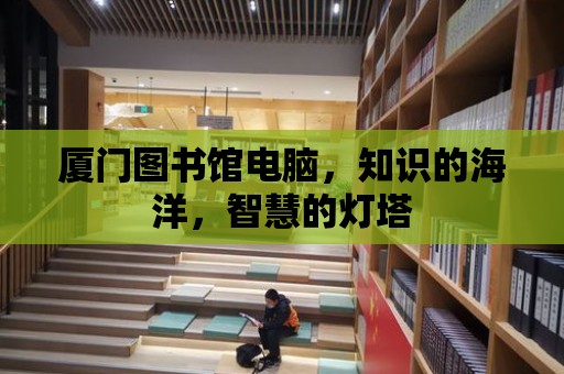 廈門圖書館電腦，知識的海洋，智慧的燈塔