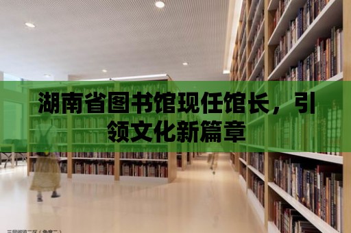 湖南省圖書館現任館長，引領文化新篇章