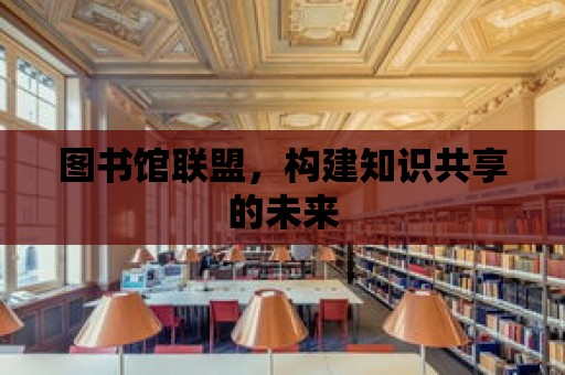 圖書館聯盟，構建知識共享的未來