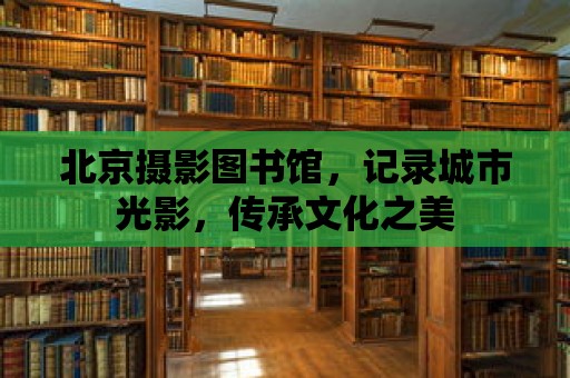 北京攝影圖書館，記錄城市光影，傳承文化之美