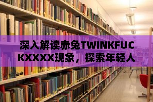 深入解讀赤兔TWINKFUCKXXXX現象，探索年輕人的心理需求。