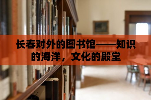 長春對外的圖書館——知識的海洋，文化的殿堂