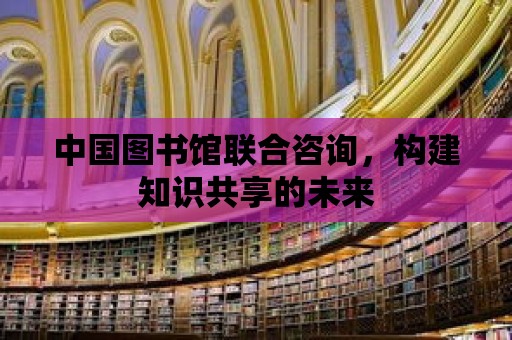 中國圖書館聯(lián)合咨詢，構(gòu)建知識共享的未來