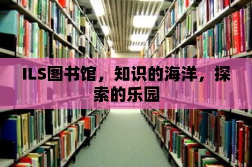 ILS圖書館，知識(shí)的海洋，探索的樂園