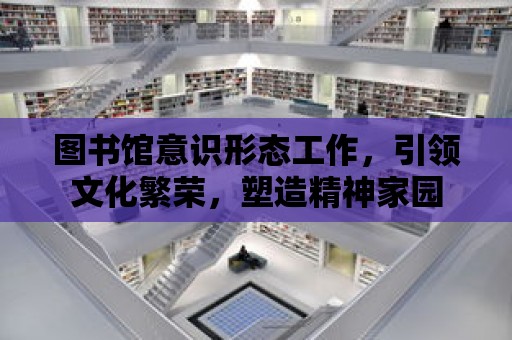 圖書館意識形態工作，引領文化繁榮，塑造精神家園