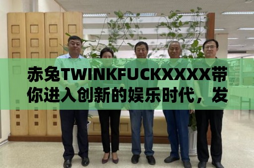 赤兔TWINKFUCKXXXX帶你進入創新的娛樂時代，發現無限可能！