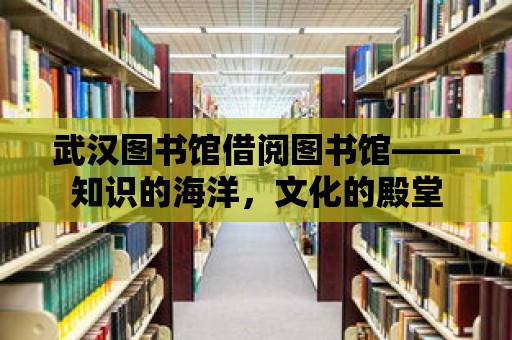 武漢圖書館借閱圖書館——知識的海洋，文化的殿堂