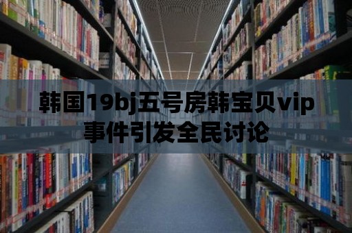 韓國19bj五號房韓寶貝vip事件引發全民討論