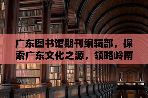 廣東圖書館期刊編輯部，探索廣東文化之源，領略嶺南風華