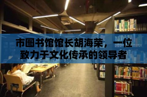 市圖書館館長胡海榮，一位致力于文化傳承的領導者