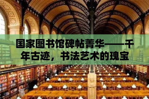 國家圖書館碑帖菁華——千年古跡，書法藝術的瑰寶