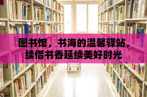 圖書(shū)館，書(shū)海的溫馨驛站，續(xù)借書(shū)香延續(xù)美好時(shí)光