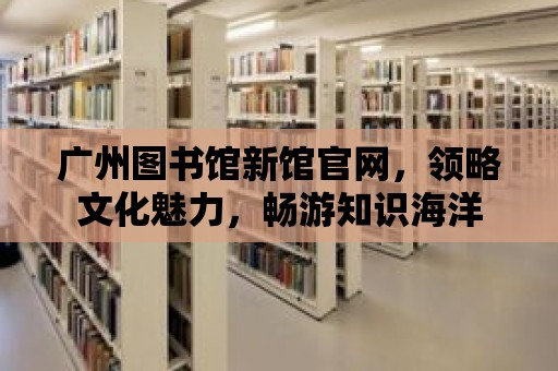 廣州圖書館新館官網，領略文化魅力，暢游知識海洋