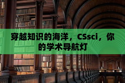 穿越知識(shí)的海洋，CSsci，你的學(xué)術(shù)導(dǎo)航燈