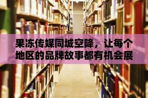 果凍傳媒同城空降，讓每個(gè)地區(qū)的品牌故事都有機(jī)會(huì)展現(xiàn)！