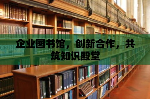 企業圖書館，創新合作，共筑知識殿堂