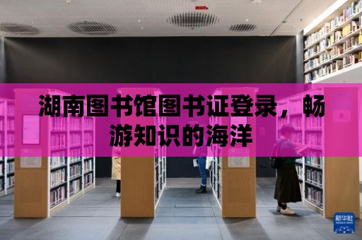 湖南圖書館圖書證登錄，暢游知識的海洋