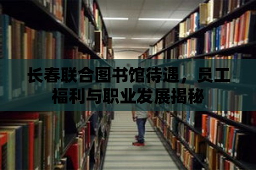 長春聯合圖書館待遇，員工福利與職業發展揭秘