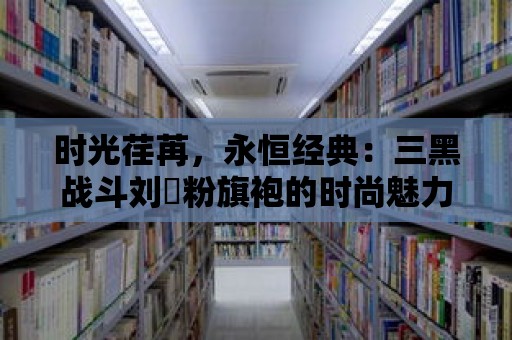 時(shí)光荏苒，永恒經(jīng)典：三黑戰(zhàn)斗劉玥粉旗袍的時(shí)尚魅力