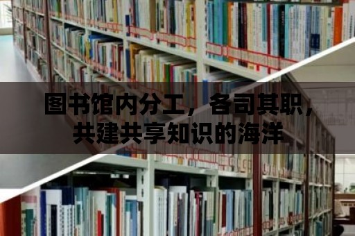 圖書館內分工，各司其職，共建共享知識的海洋