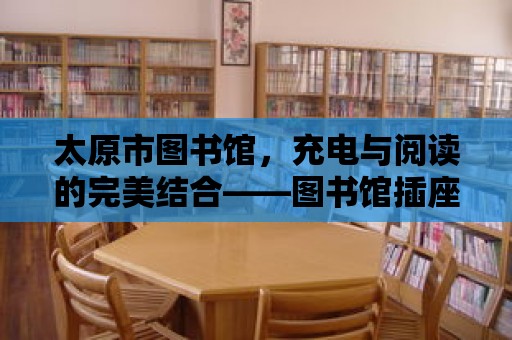 太原市圖書館，充電與閱讀的完美結(jié)合——圖書館插座的探索