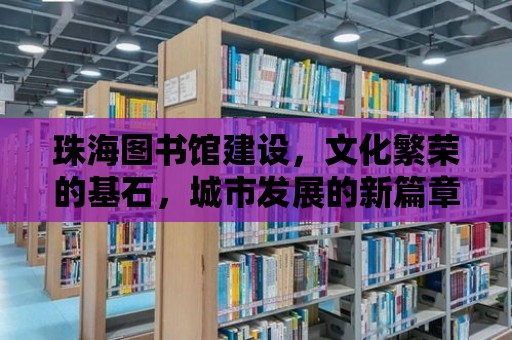 珠海圖書館建設(shè)，文化繁榮的基石，城市發(fā)展的新篇章