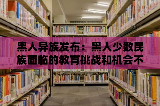 黑人異族發布：黑人少數民族面臨的教育挑戰和機會不平等