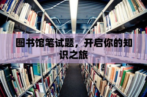 圖書館筆試題，開啟你的知識之旅