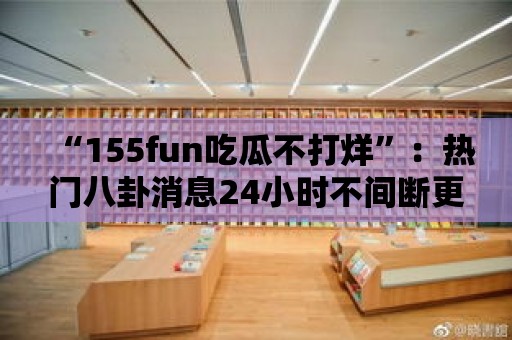 “155fun吃瓜不打烊”：熱門八卦消息24小時不間斷更新！