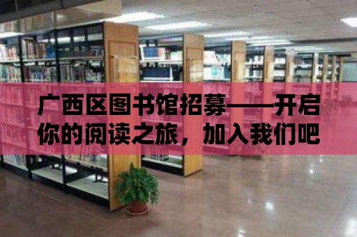 廣西區(qū)圖書館招募——開啟你的閱讀之旅，加入我們吧！