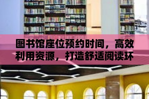 圖書館座位預約時間，高效利用資源，打造舒適閱讀環境