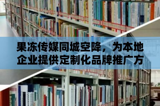 果凍傳媒同城空降，為本地企業(yè)提供定制化品牌推廣方案！