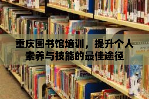 重慶圖書館培訓(xùn)，提升個(gè)人素養(yǎng)與技能的最佳途徑