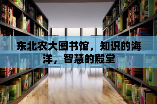 東北農大圖書館，知識的海洋，智慧的殿堂