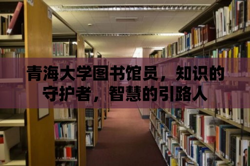 青海大學(xué)圖書(shū)館員，知識(shí)的守護(hù)者，智慧的引路人