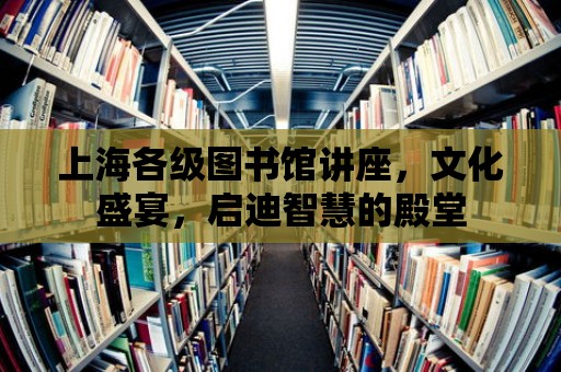 上海各級圖書館講座，文化盛宴，啟迪智慧的殿堂