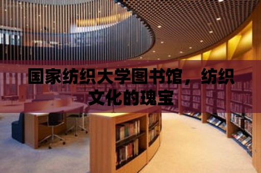 國家紡織大學圖書館，紡織文化的瑰寶