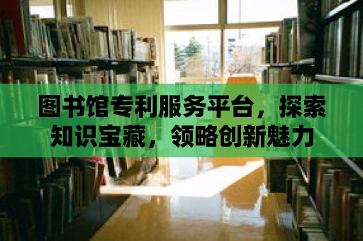 圖書館專利服務平臺，探索知識寶藏，領略創新魅力