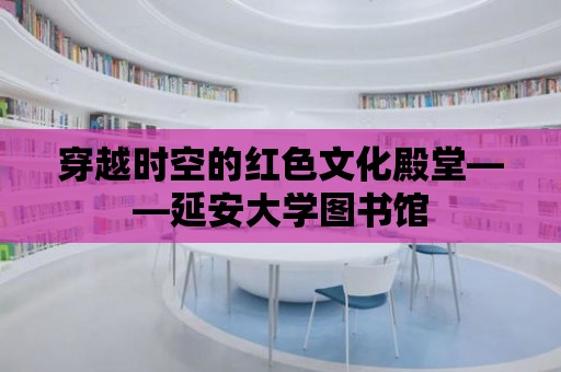 穿越時空的紅色文化殿堂——延安大學圖書館