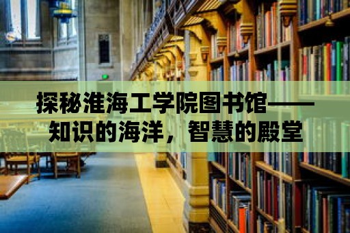 探秘淮海工學院圖書館——知識的海洋，智慧的殿堂