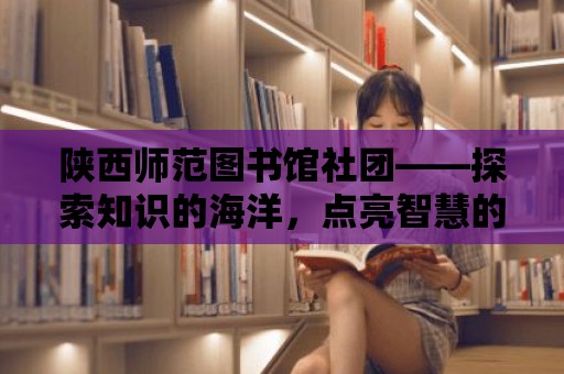 陜西師范圖書館社團——探索知識的海洋，點亮智慧的燈塔