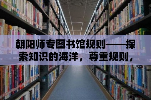 朝陽師專圖書館規(guī)則——探索知識的海洋，尊重規(guī)則，共享智慧