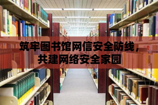 筑牢圖書館網信安全防線，共建網絡安全家園