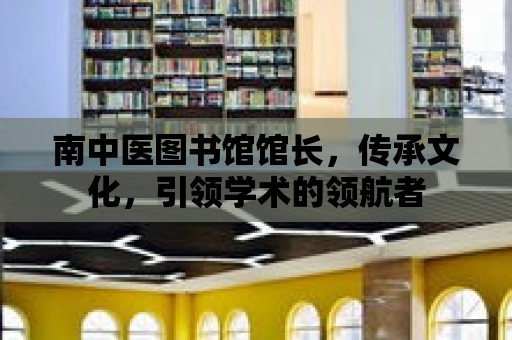 南中醫圖書館館長，傳承文化，引領學術的領航者