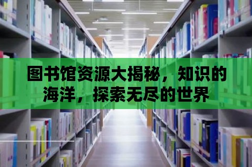 圖書館資源大揭秘，知識的海洋，探索無盡的世界