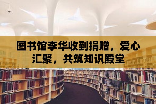 圖書館李華收到捐贈，愛心匯聚，共筑知識殿堂