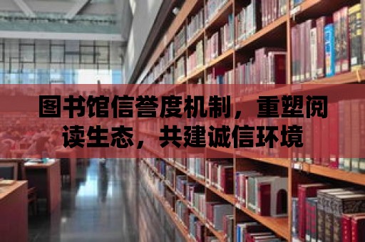 圖書館信譽度機制，重塑閱讀生態，共建誠信環境